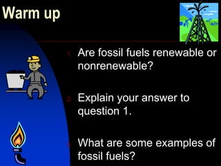 Warm up Are fossil fuels renewable or nonrenewable? Explain your answer to question 1. What are some examples of fossil fuels? 