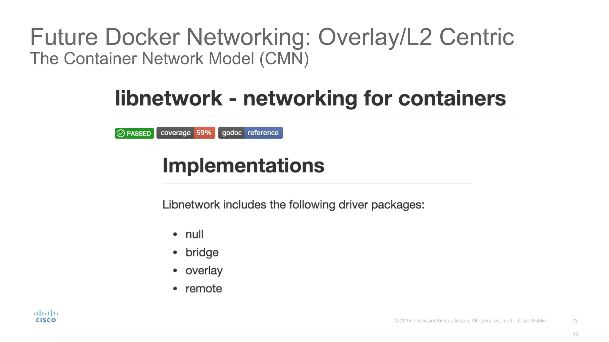 13© 2015 Cisco and/or its affiliates. All rights reserved. Cisco Public
Future Docker Networking: Overlay/L2 Centric
The Container Network Model (CMN)
13
 