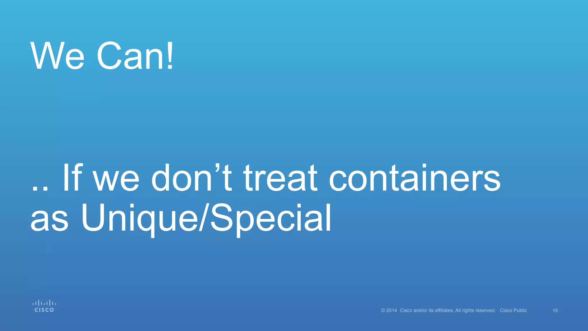 15© 2014 Cisco and/or its affiliates. All rights reserved. Cisco Public
We Can!
.. If we don’t treat containers
as Unique/Special
 
