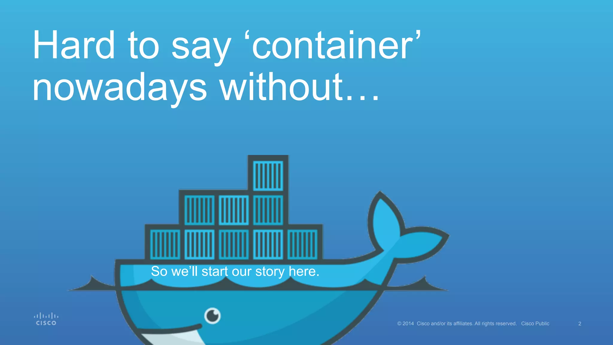 2© 2014 Cisco and/or its affiliates. All rights reserved. Cisco Public
Hard to say ‘container’
nowadays without…
So we’ll start our story here.
 