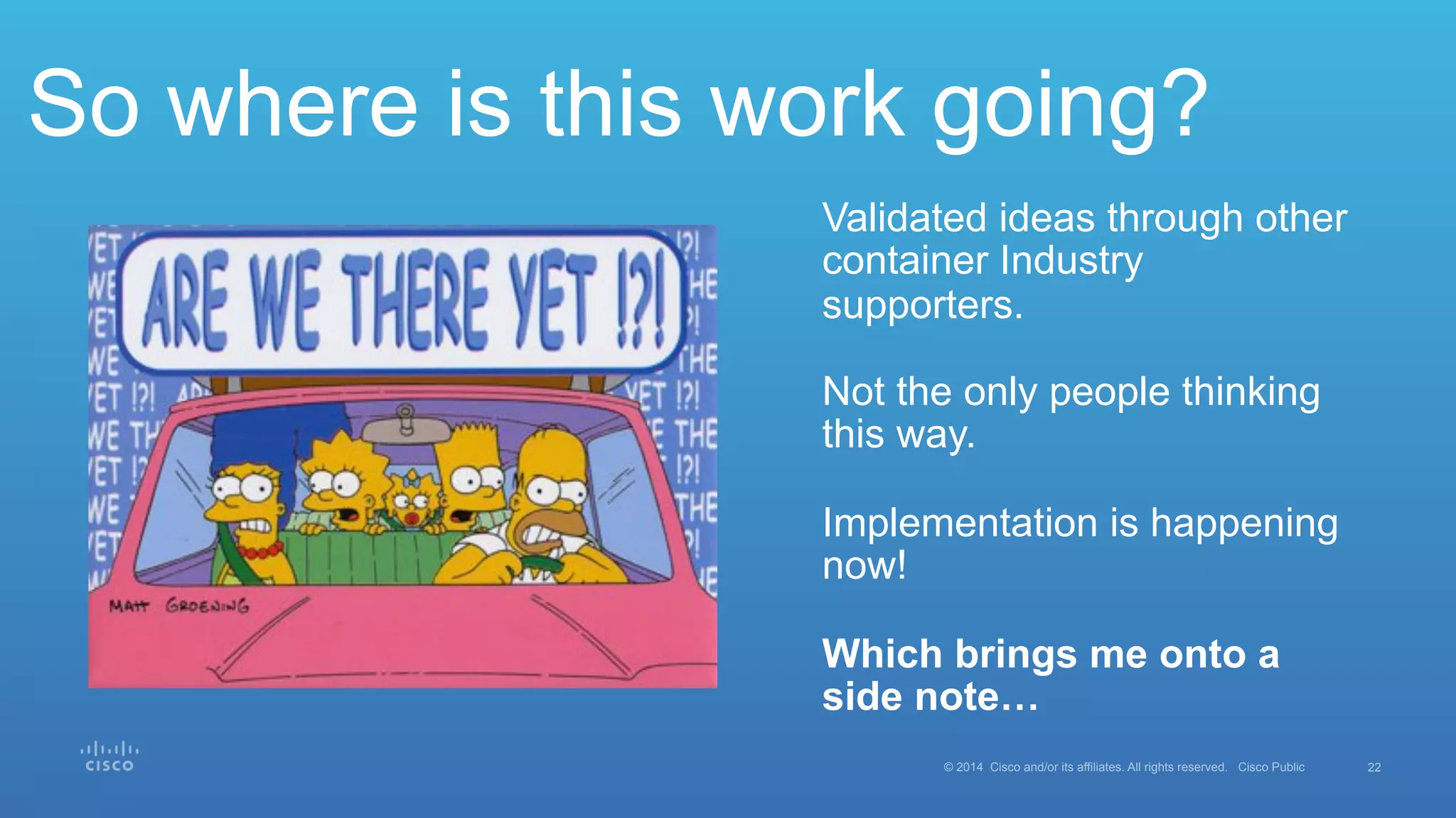 22© 2014 Cisco and/or its affiliates. All rights reserved. Cisco Public
So where is this work going?
Validated ideas through other
container Industry
supporters.
Not the only people thinking
this way.
Implementation is happening
now!
Which brings me onto a
side note…
 