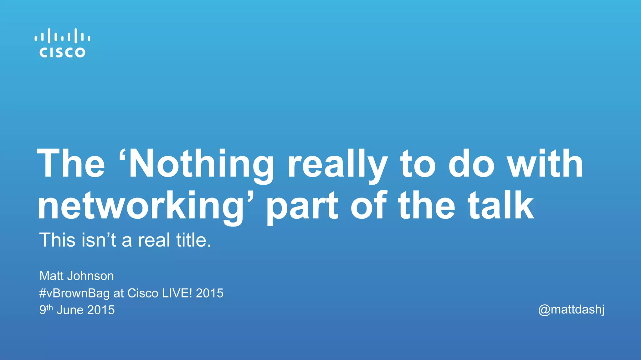 Matt Johnson
#vBrownBag at Cisco LIVE! 2015
9th June 2015
This isn’t a real title.
The ‘Nothing really to do with
networking’ part of the talk
@mattdashj
 