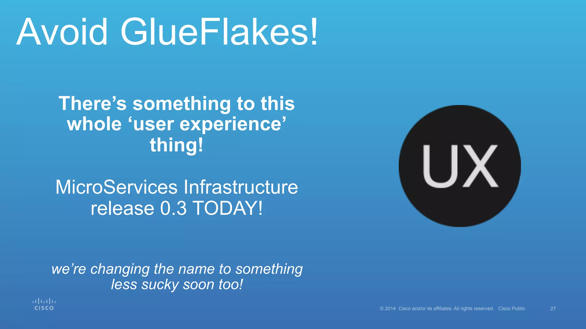 27© 2014 Cisco and/or its affiliates. All rights reserved. Cisco Public
Avoid GlueFlakes!
There’s something to this
whole ‘user experience’
thing!
MicroServices Infrastructure
release 0.3 TODAY!
we’re changing the name to something
less sucky soon too!
 