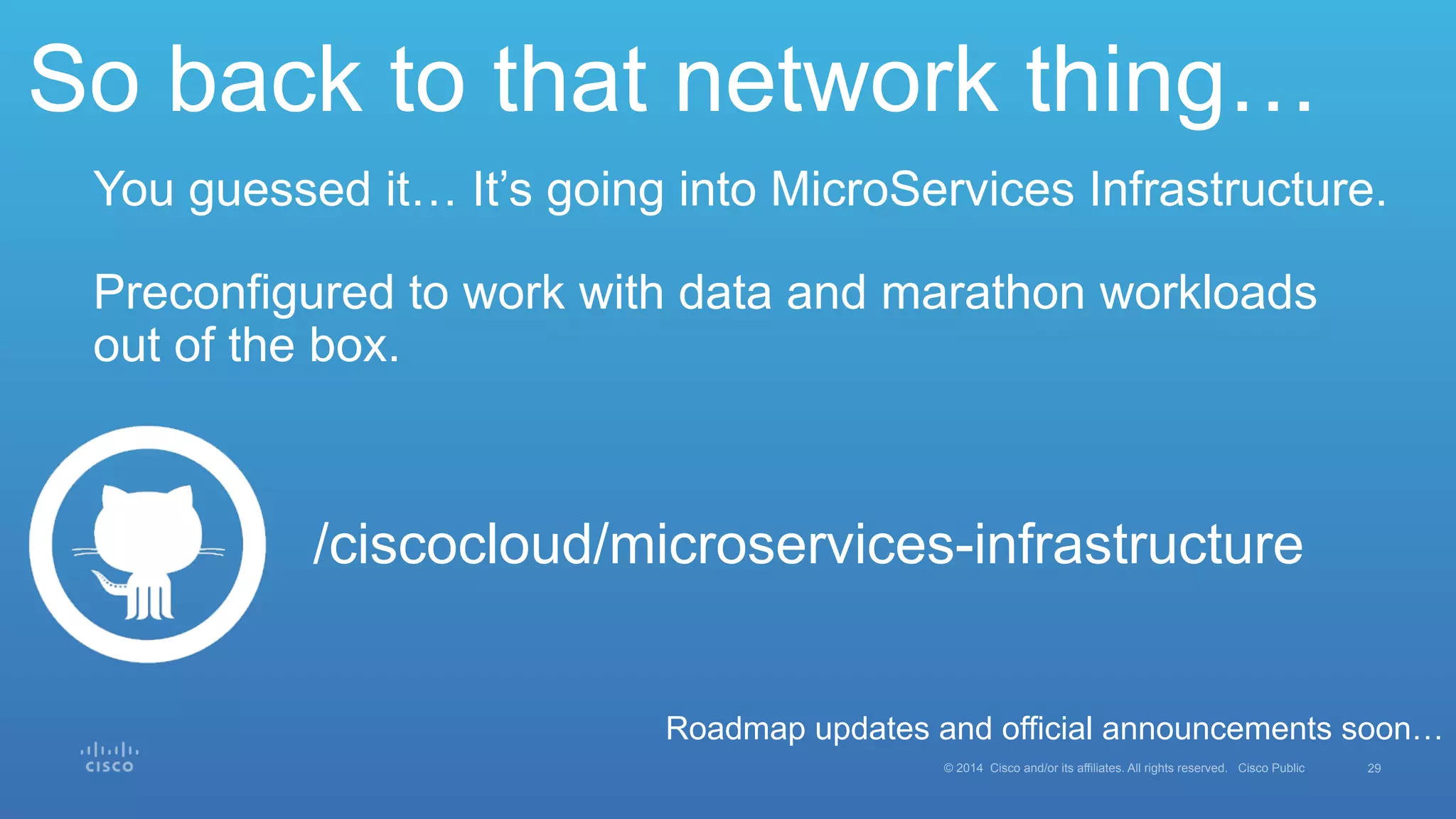 29© 2014 Cisco and/or its affiliates. All rights reserved. Cisco Public
So back to that network thing…
You guessed it… It’s going into MicroServices Infrastructure.
Preconfigured to work with data and marathon workloads
out of the box.
/ciscocloud/microservices-infrastructure
Roadmap updates and official announcements soon…
 