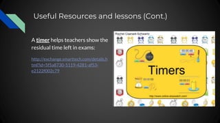 Useful Resources and lessons (Cont.)
A timer helps teachers show the
residual time left in exams:
http://exchange.smarttech.com/details.h
tml?id=5f5a8730-5119-4281-af53-
e2122f002c79
 