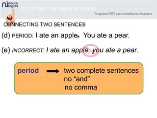 8-1 CONNECTING IDEAS WITH AND
CONNECTING TWO SENTENCES
(d) PERIOD: I ate an apple You ate a pear.
(e) INCORRECT: I ate an apple, you ate a pear.
.
period two complete sentences
no “and”
no comma
 