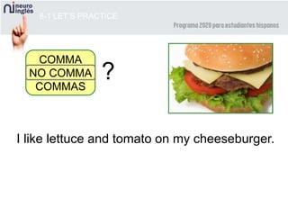8-1 LET’S PRACTICE
I like lettuce and tomato on my cheeseburger.
COMMA
NO COMMA
COMMAS
?
 