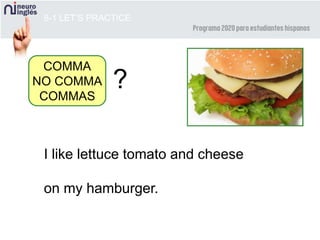 8-1 LET’S PRACTICE
I like lettuce tomato and cheese
on my hamburger.
COMMA
NO COMMA
COMMAS
?
 