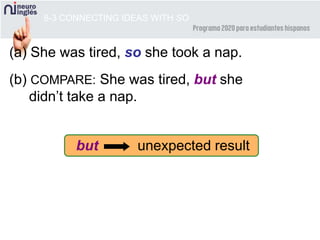 8-3 CONNECTING IDEAS WITH SO
(a) She was tired, so she took a nap.
(b) COMPARE: She was tired, but she
didn’t take a nap.
but unexpected result
 