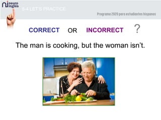 8-4 LET’S PRACTICE
CORRECT INCORRECT ?OR
The man is cooking, but the woman isn’t.
 