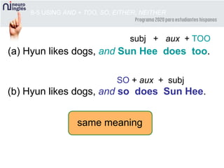 8-5 USING AND + TOO, SO, EITHER, NEITHER
(a) Hyun likes dogs, and Sun Hee does too.
subj + aux + TOO
(b) Hyun likes dogs, and so does Sun Hee.
SO + aux + subj
same meaning
 