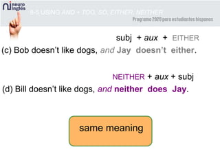 8-5 USING AND + TOO, SO, EITHER, NEITHER
(c) Bob doesn’t like dogs, and Jay doesn’t either.
subj + aux + EITHER
(d) Bill doesn’t like dogs, and neither does Jay.
NEITHER + aux + subj
same meaning
 