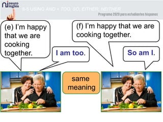 8-5 USING AND + TOO, SO, EITHER, NEITHER
I am too.
same
meaning
(e) I’m happy
that we are
cooking
together. So am I.
(f) I’m happy that we are
cooking together.
 