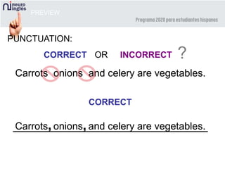 PREVIEW
PUNCTUATION:
CORRECT INCORRECT ?OR
Carrots onions and celery are vegetables.
Carrots onions and celery are vegetables.
CORRECT
, ,
 