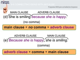 8-6 CONNECTING IDEAS WITH BECAUSE
(d) She is smiling because she is happy.
(no comma)
MAIN CLAUSE ADVERB CLAUSE
main clause + no comma + adverb clause
(e) Because she is happy, she is smiling.
(comma)
MAIN CLAUSEADVERB CLAUSE
adverb clause + comma + main clause
 