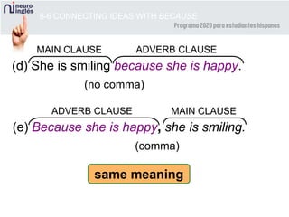 8-6 CONNECTING IDEAS WITH BECAUSE
(d) She is smiling because she is happy.
(no comma)
MAIN CLAUSE ADVERB CLAUSE
(e) Because she is happy, she is smiling.
(comma)
MAIN CLAUSEADVERB CLAUSE
same meaning
 
