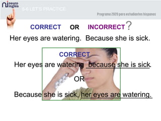 8-6 LET’S PRACTICE
CORRECT INCORRECT?OR
Her eyes are watering. Because she is sick.
CORRECT
Her eyes are watering ________________.
OR
Because she is sick, __________________her eyes are watering.
because she is sick
 