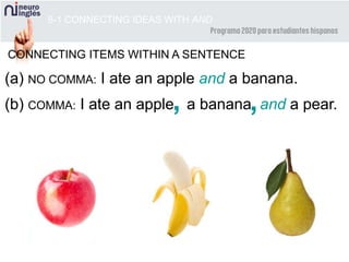 8-1 CONNECTING IDEAS WITH AND
CONNECTING ITEMS WITHIN A SENTENCE
(a) NO COMMA: I ate an apple and a banana.
(b) COMMA: I ate an apple a banana and a pear., ,
 