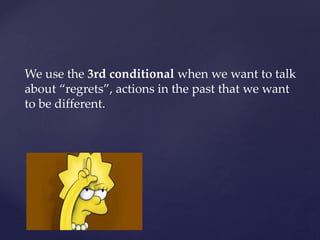 We use the 3rd conditional when we want to talk
about “regrets”, actions in the past that we want
to be different.
 