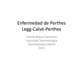 Enfermedad de Perthes
Legg-Calvé-Perthes
Camila Azócar Sanhueza
Internado Traumatología
Traumatología Infantil
2012
 