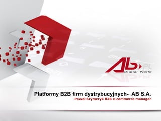 Platformy B2B firm dystrybucyjnych- AB S.A.
              Paweł Szymczyk B2B e-commerce manager
 
