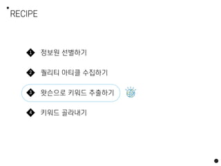 RECIPE
17
정보원 선별하기
1
퀄리티 아티클 수집하기
2
왓슨으로 키워드 추출하기
3
키워드 골라내기
4
 