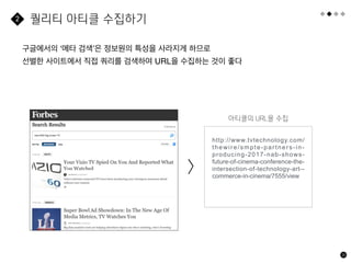 20
구글에서의 ‘메타 검색’은 정보원의 특성을 사라지게 하므로
선별한 사이트에서 직접 쿼리를 검색하여 URL을 수집하는 것이 좋다
퀄리티 아티클 수집하기
2
아티클의 URL을 수집
http://www.tvtechnology.com/
thewire/smpte-partners-in-
producing-2017-nab-shows-
future-of-cinema-conference-the-
intersection-of-technology-art--
commerce-in-cinema/7555/view
>
 