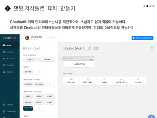 53
Chatfuel의 저작 인터페이스는 나름 직관적이라, 초심자도 쉽게 작업이 가능하다
설계도를 Chatfuel의 인터페이스에 적합하게 만들었기에, 작업도 효율적으로 가능하다
챗봇 저작툴로 ‘대화’ 만들기
2
 