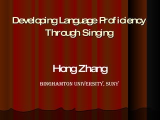 Developing Language Proficiency  Through Singing   Hong Zhang Binghamton University, SUNY 