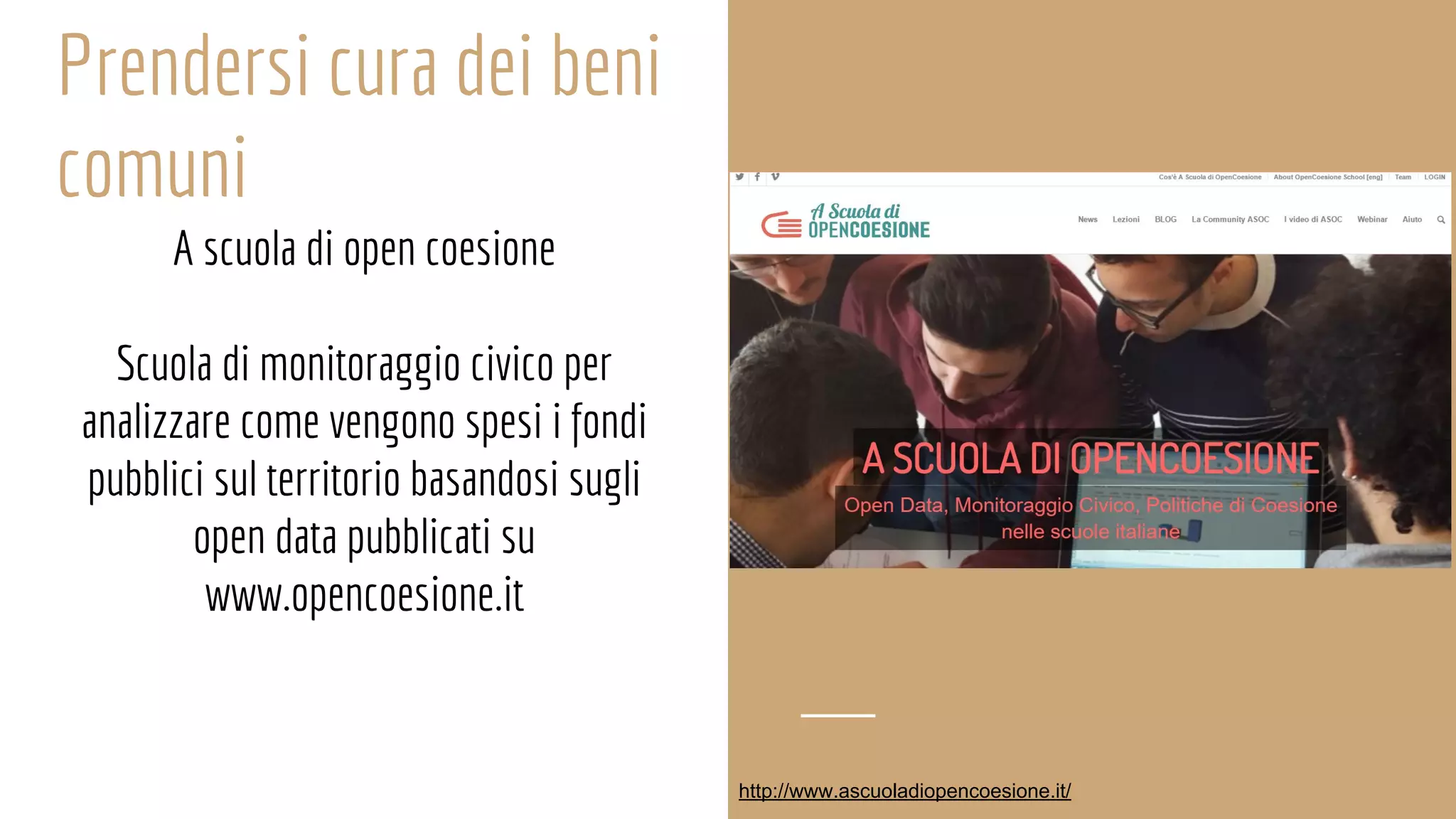Prendersi cura dei beni
comuni
A scuola di open coesione
Scuola di monitoraggio civico per
analizzare come vengono spesi i fondi
pubblici sul territorio basandosi sugli
open data pubblicati su
www.opencoesione.it
http://www.ascuoladiopencoesione.it/
 