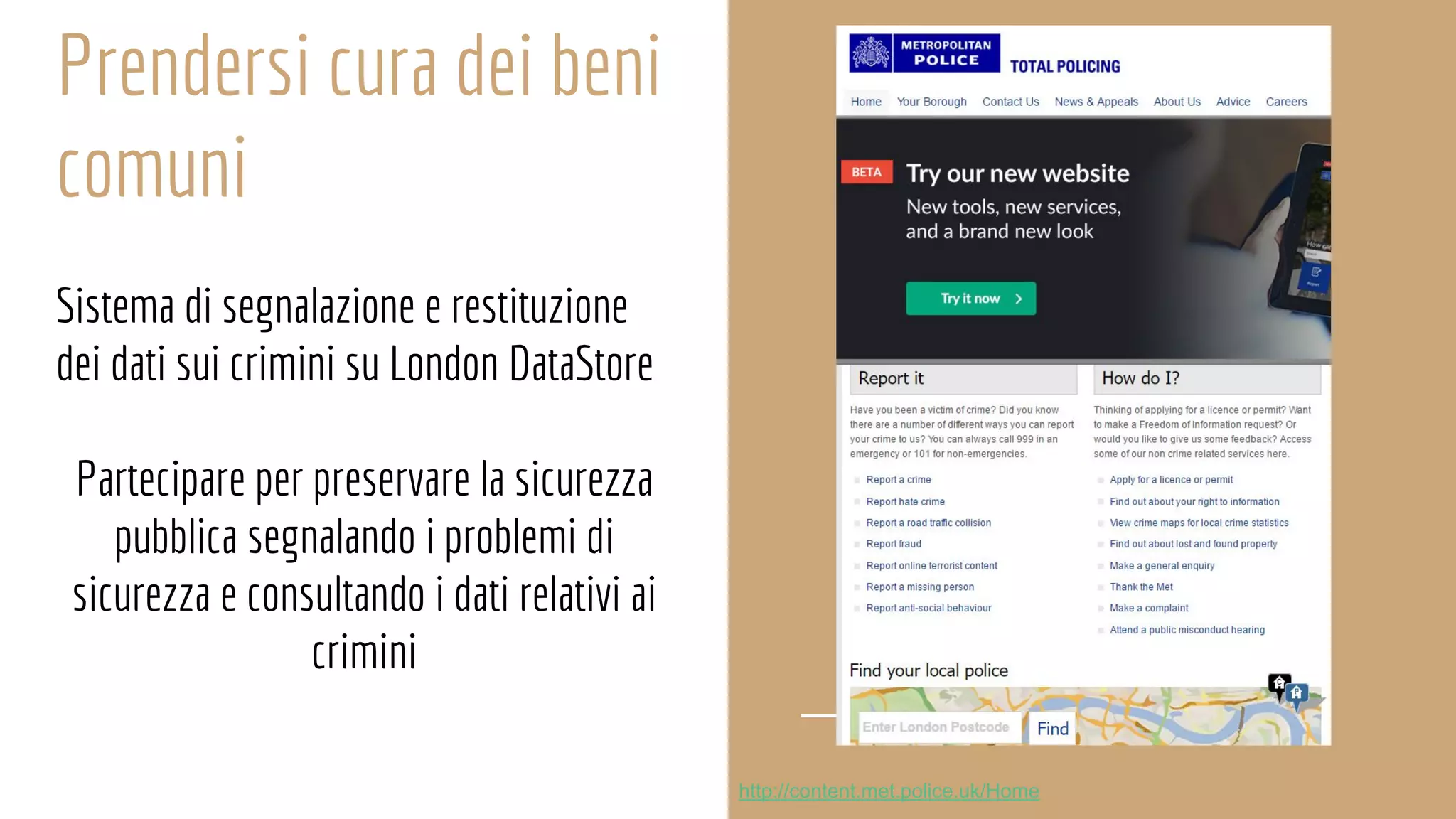 Prendersi cura dei beni
comuni
Sistema di segnalazione e restituzione
dei dati sui crimini su London DataStore
Partecipare per preservare la sicurezza
pubblica segnalando i problemi di
sicurezza e consultando i dati relativi ai
crimini
http://content.met.police.uk/Home
 