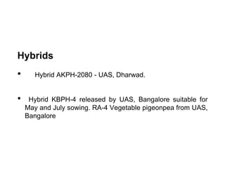 Hybrids
• Hybrid AKPH-2080 - UAS, Dharwad.
• Hybrid KBPH-4 released by UAS, Bangalore suitable for
May and July sowing. RA-4 Vegetable pigeonpea from UAS,
Bangalore
 