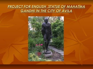 PROJECT FOR ENGLISH ,STATUE OF MAHATMAPROJECT FOR ENGLISH ,STATUE OF MAHATMA
GANDHI IN THE CITY OF ÁVILAGANDHI IN THE CITY OF ÁVILA
 