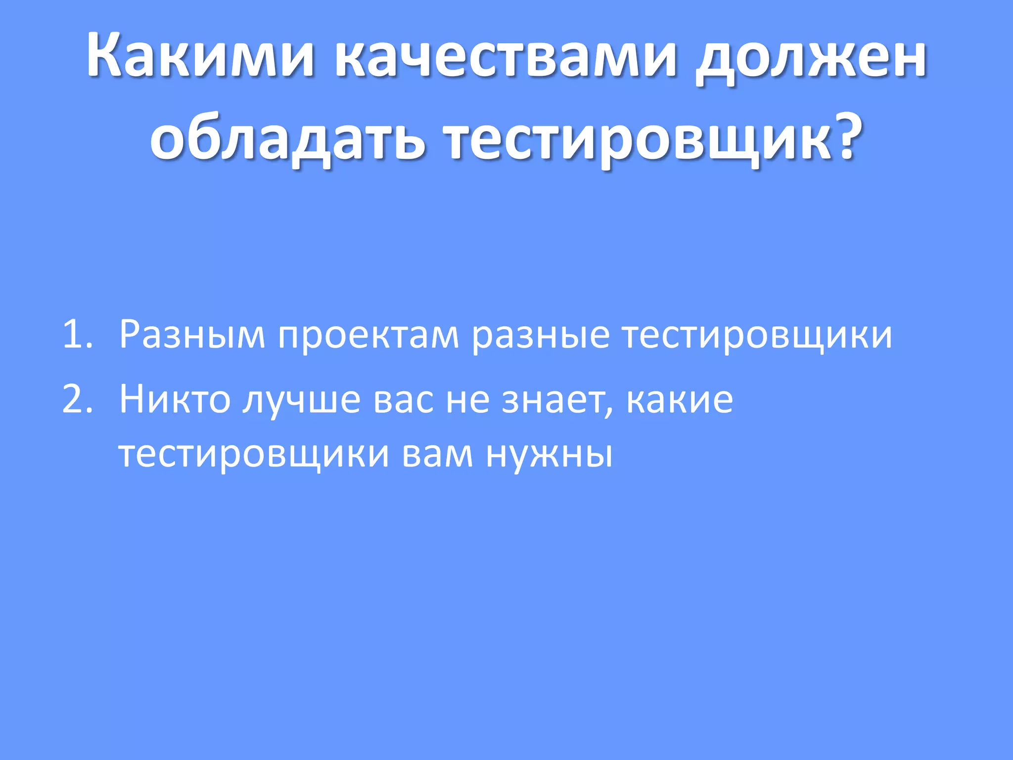 Какими качествами должен
обладать тестировщик?
1. Разным проектам разные тестировщики
2. Никто лучше вас не знает, какие
тестировщики вам нужны
 