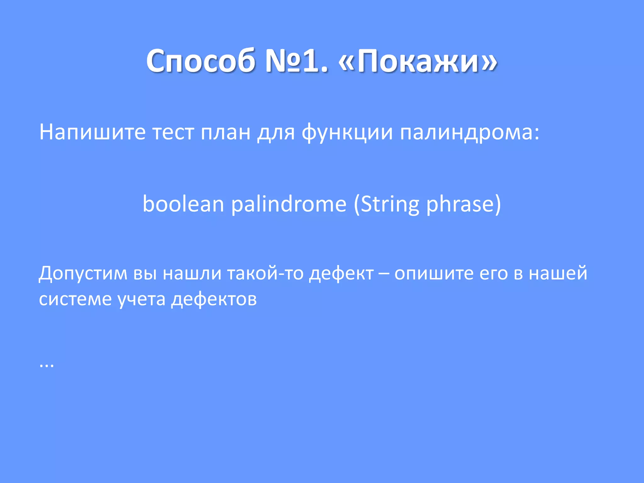 Способ №1. «Покажи»
Напишите тест план для функции палиндрома:
boolean palindrome (String phrase)
Допустим вы нашли такой-то дефект – опишите его в нашей
системе учета дефектов
...
 