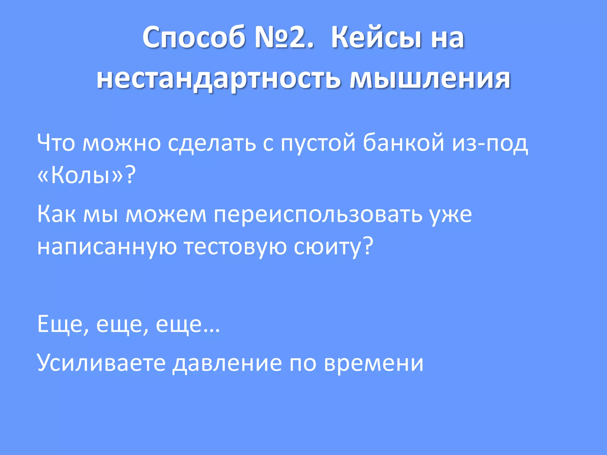 Способ №2. Кейсы на
нестандартность мышления
Что можно сделать с пустой банкой из-под
«Колы»?
Как мы можем переиспользовать уже
написанную тестовую сюиту?
Еще, еще, еще…
Усиливаете давление по времени
 