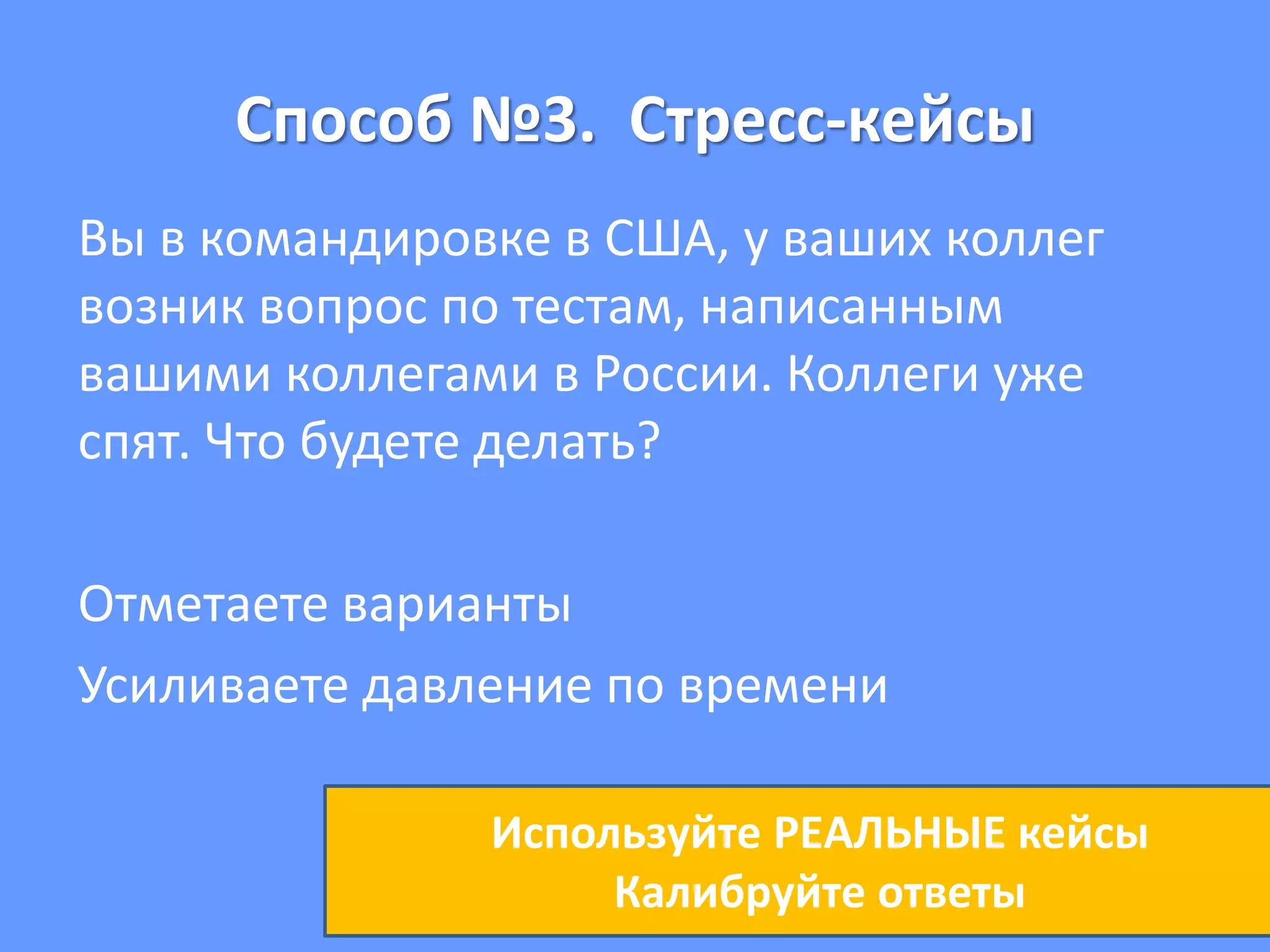 Способ №3. Стресс-кейсы
Вы в командировке в США, у ваших коллег
возник вопрос по тестам, написанным
вашими коллегами в России. Коллеги уже
спят. Что будете делать?
Отметаете варианты
Усиливаете давление по времени
Используйте РЕАЛЬНЫЕ кейсы
Калибруйте ответы
 