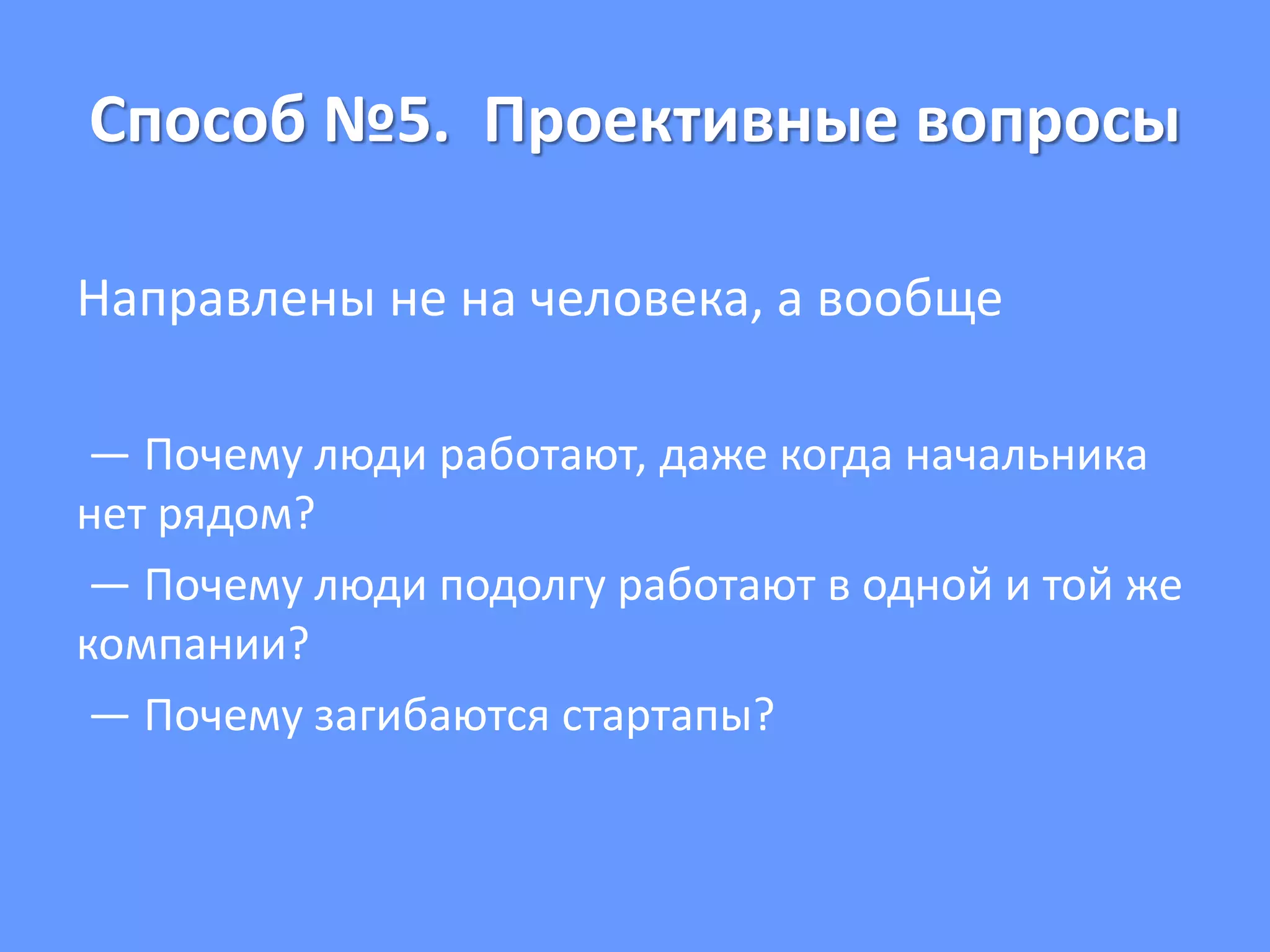 Способ №5. Проективные вопросы
Направлены не на человека, а вообще
— Почему люди работают, даже когда начальника
нет рядом?
— Почему люди подолгу работают в одной и той же
компании?
— Почему загибаются стартапы?
 