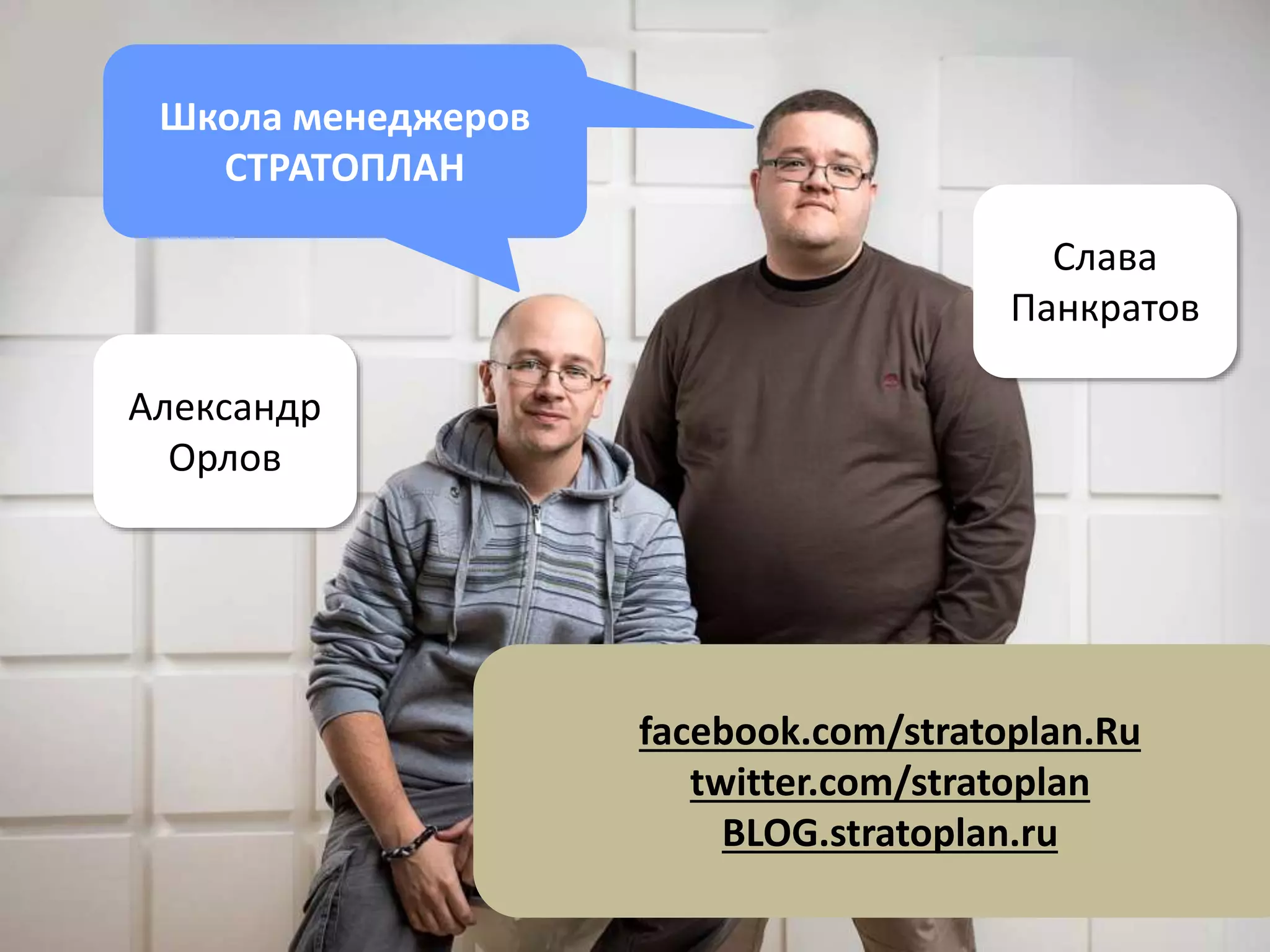 Школа менеджеров
СТРАТОПЛАН
Киев
Luxoft, Яндекс
@pankratov
Санкт-Петербург
SUN, Intel
@HappyPM
Александр
Орлов
Слава
Панкратов
facebook.com/stratoplan.Ru
twitter.com/stratoplan
BLOG.stratoplan.ru
 