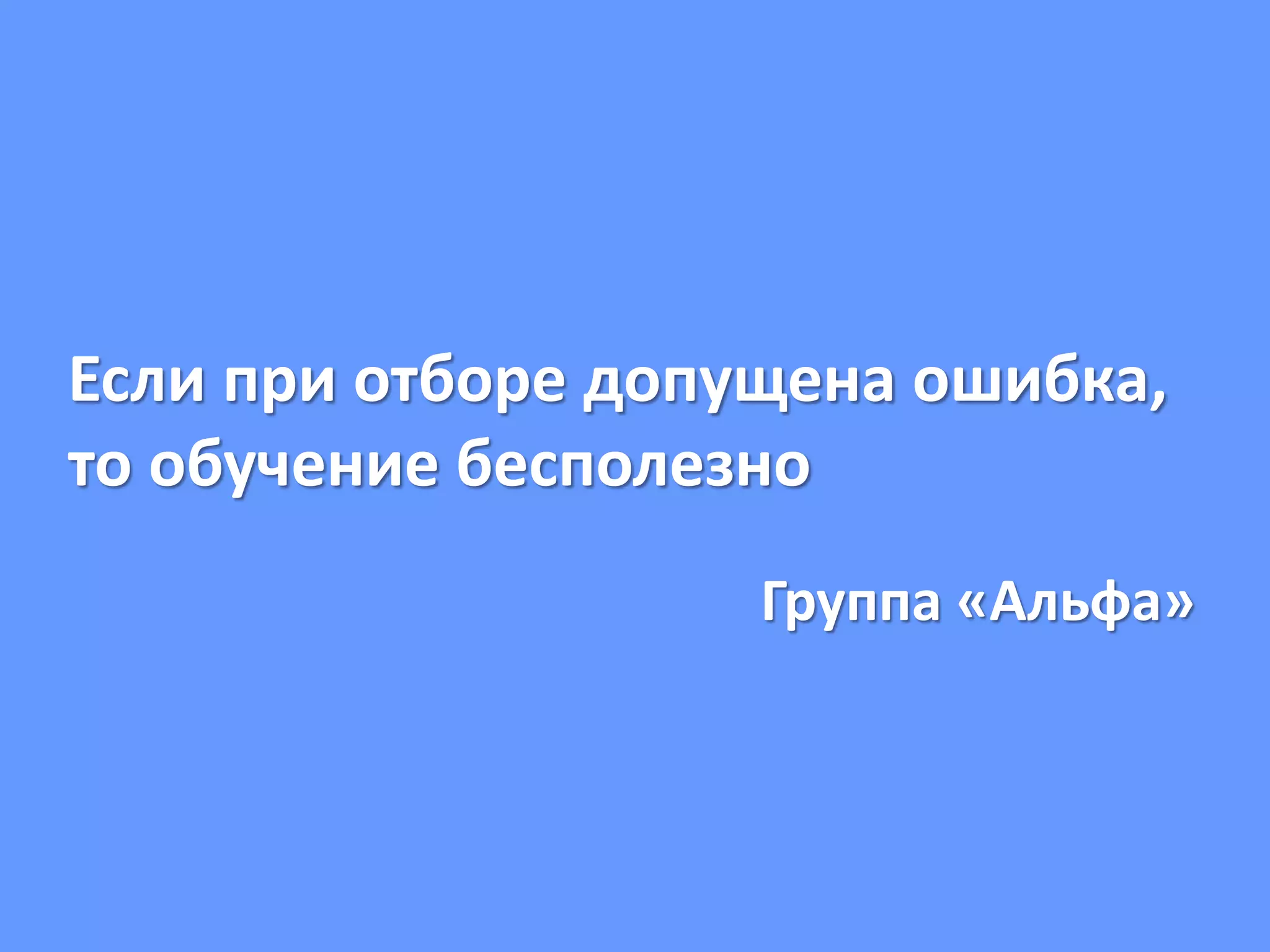 Если при отборе допущена ошибка,
то обучение бесполезно
Группа «Альфа»
 