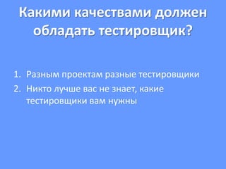 Какими качествами должен
обладать тестировщик?
1. Разным проектам разные тестировщики
2. Никто лучше вас не знает, какие
тестировщики вам нужны
 