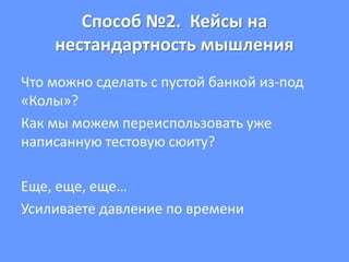 Способ №2. Кейсы на
нестандартность мышления
Что можно сделать с пустой банкой из-под
«Колы»?
Как мы можем переиспользовать уже
написанную тестовую сюиту?
Еще, еще, еще…
Усиливаете давление по времени
 