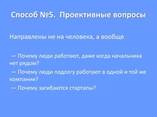 Способ №5. Проективные вопросы
Направлены не на человека, а вообще
— Почему люди работают, даже когда начальника
нет рядом?
— Почему люди подолгу работают в одной и той же
компании?
— Почему загибаются стартапы?
 