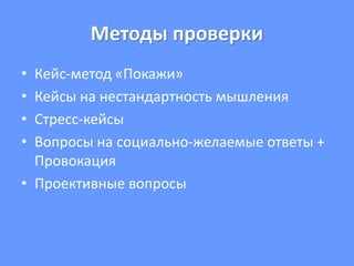 Методы проверки
• Кейс-метод «Покажи»
• Кейсы на нестандартность мышления
• Стресс-кейсы
• Вопросы на социально-желаемые ответы +
Провокация
• Проективные вопросы
 