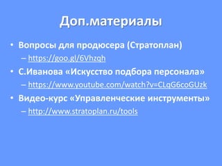 Доп.материалы
• Вопросы для продюсера (Стратоплан)
– https://goo.gl/6Vhzqh
• С.Иванова «Искусство подбора персонала»
– https://www.youtube.com/watch?v=CLqG6coGUzk
• Видео-курс «Управленческие инструменты»
– http://www.stratoplan.ru/tools
 