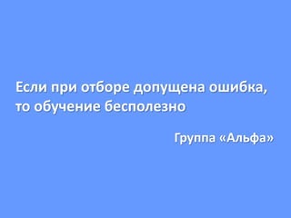Если при отборе допущена ошибка,
то обучение бесполезно
Группа «Альфа»
 
