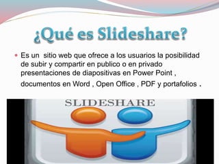  Es un sitio web que ofrece a los usuarios la posibilidad
de subir y compartir en publico o en privado
presentaciones de diapositivas en Power Point ,
documentos en Word , Open Office , PDF y portafolios .
 