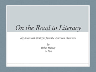 On the Road to Literacy
 Big Books and Strategies from the American Classroom

                         by
                    Robin Harvey
                      Yu Sha
 