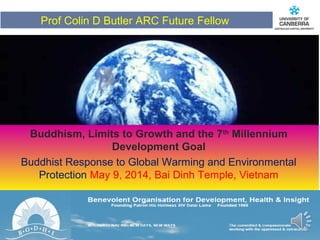 CRICOS #00212K
Buddhism, Limits to Growth and the 7th
Millennium
Development Goal
Buddhist Response to Global Warming and Environmental
Protection May 9, 2014, Bai Dinh Temple, Vietnam
Prof Colin D Butler ARC Future Fellow
 