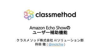 Amazon Echo Showの
ユーザー補助機能
クラスメソッド株式会社 AIソリューション部
持田 徹 ( @motchie )
 